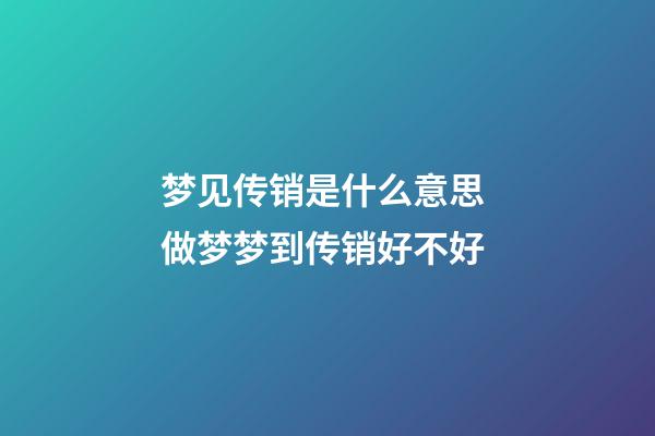 梦见传销是什么意思 做梦梦到传销好不好
